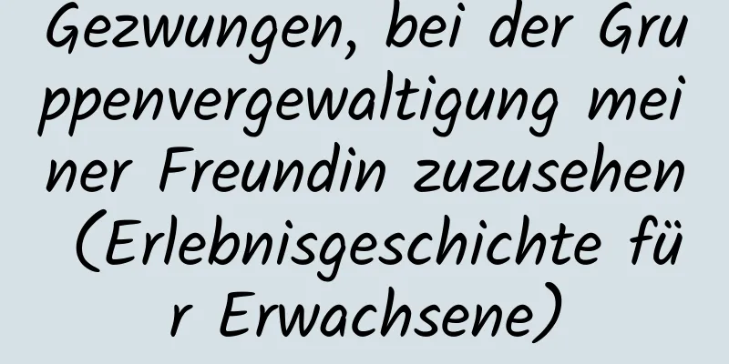 Gezwungen, bei der Gruppenvergewaltigung meiner Freundin zuzusehen (Erlebnisgeschichte für Erwachsene)