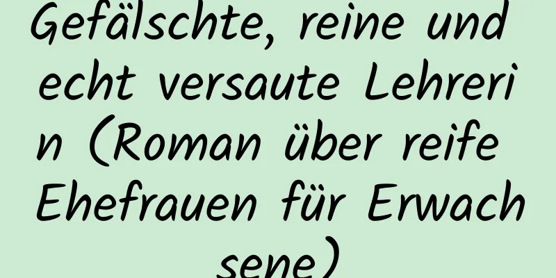 Gefälschte, reine und echt versaute Lehrerin (Roman über reife Ehefrauen für Erwachsene)