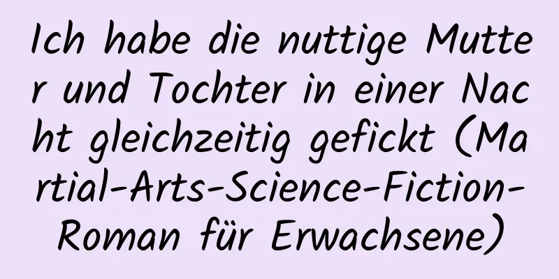 Ich habe die nuttige Mutter und Tochter in einer Nacht gleichzeitig gefickt (Martial-Arts-Science-Fiction-Roman für Erwachsene)