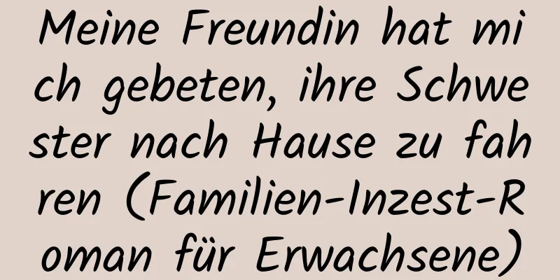 Meine Freundin hat mich gebeten, ihre Schwester nach Hause zu fahren (Familien-Inzest-Roman für Erwachsene)