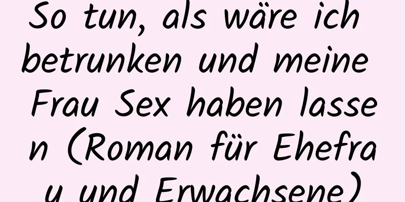 So tun, als wäre ich betrunken und meine Frau Sex haben lassen (Roman für Ehefrau und Erwachsene)