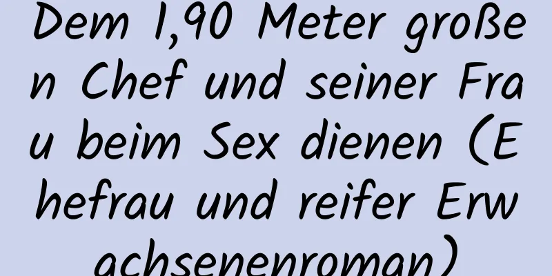 Dem 1,90 Meter großen Chef und seiner Frau beim Sex dienen (Ehefrau und reifer Erwachsenenroman)