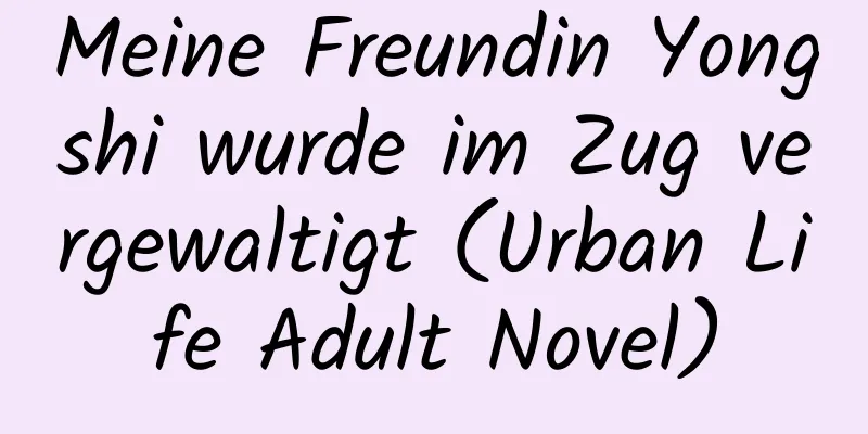 Meine Freundin Yongshi wurde im Zug vergewaltigt (Urban Life Adult Novel)