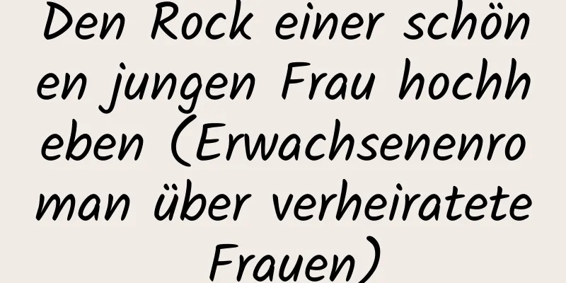 Den Rock einer schönen jungen Frau hochheben (Erwachsenenroman über verheiratete Frauen)