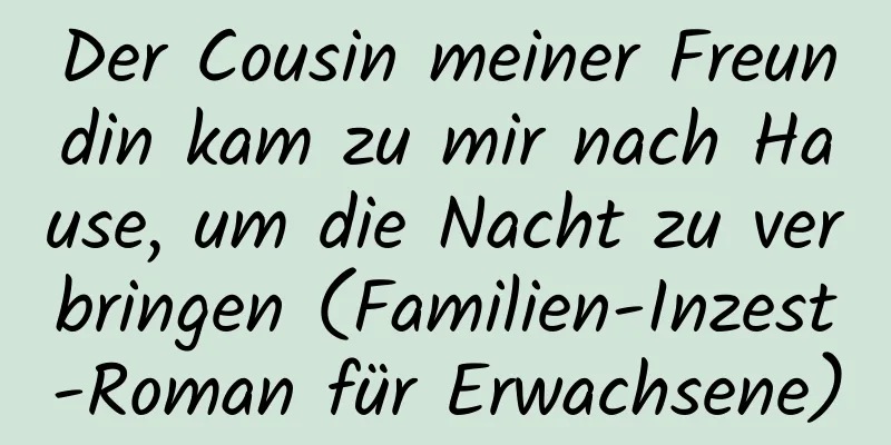 Der Cousin meiner Freundin kam zu mir nach Hause, um die Nacht zu verbringen (Familien-Inzest-Roman für Erwachsene)