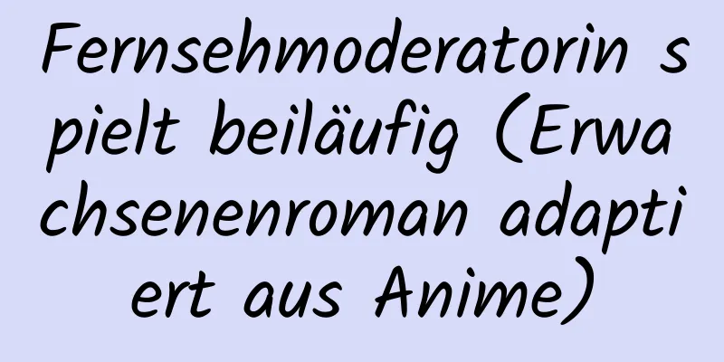 Fernsehmoderatorin spielt beiläufig (Erwachsenenroman adaptiert aus Anime)