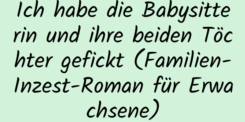 Ich habe die Babysitterin und ihre beiden Töchter gefickt (Familien-Inzest-Roman für Erwachsene)