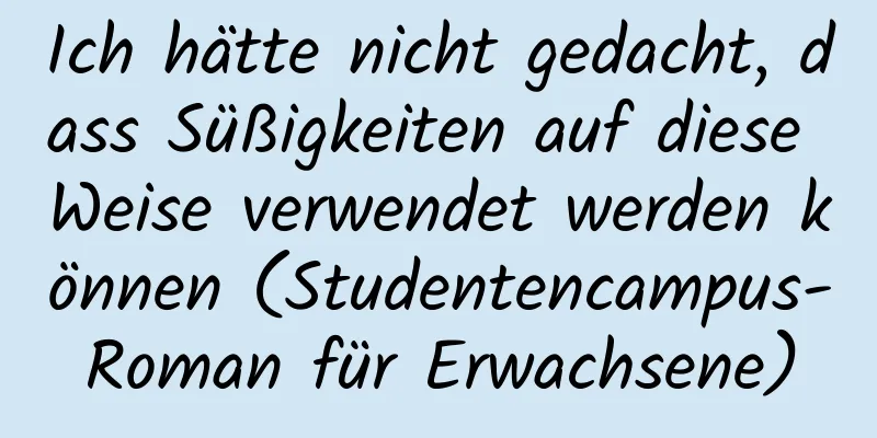 Ich hätte nicht gedacht, dass Süßigkeiten auf diese Weise verwendet werden können (Studentencampus-Roman für Erwachsene)