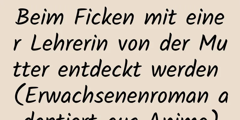 Beim Ficken mit einer Lehrerin von der Mutter entdeckt werden (Erwachsenenroman adaptiert aus Anime)