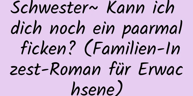 Schwester~ Kann ich dich noch ein paarmal ficken? (Familien-Inzest-Roman für Erwachsene)