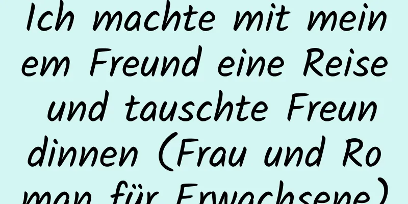 Ich machte mit meinem Freund eine Reise und tauschte Freundinnen (Frau und Roman für Erwachsene)