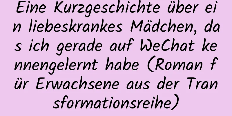 Eine Kurzgeschichte über ein liebeskrankes Mädchen, das ich gerade auf WeChat kennengelernt habe (Roman für Erwachsene aus der Transformationsreihe)