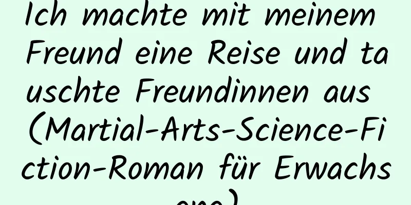 Ich machte mit meinem Freund eine Reise und tauschte Freundinnen aus (Martial-Arts-Science-Fiction-Roman für Erwachsene)