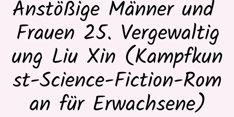 Anstößige Männer und Frauen 25. Vergewaltigung Liu Xin (Kampfkunst-Science-Fiction-Roman für Erwachsene)