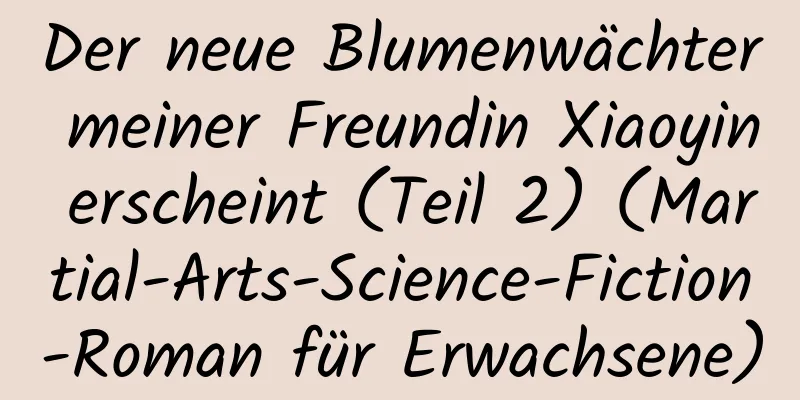 Der neue Blumenwächter meiner Freundin Xiaoyin erscheint (Teil 2) (Martial-Arts-Science-Fiction-Roman für Erwachsene)