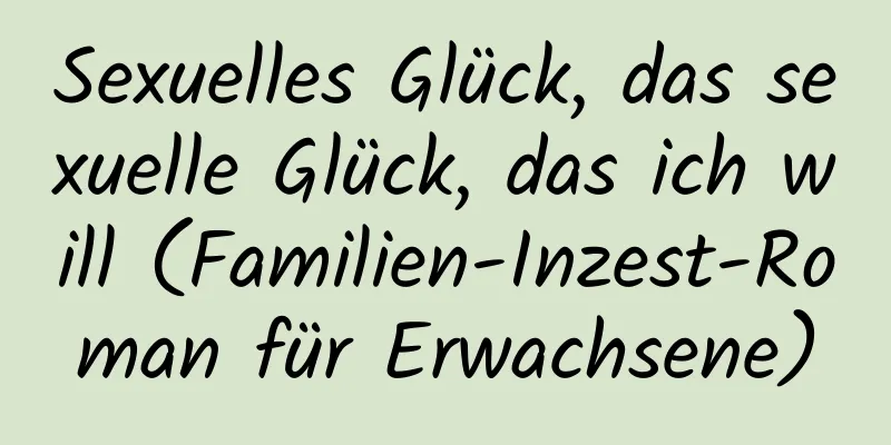 Sexuelles Glück, das sexuelle Glück, das ich will (Familien-Inzest-Roman für Erwachsene)