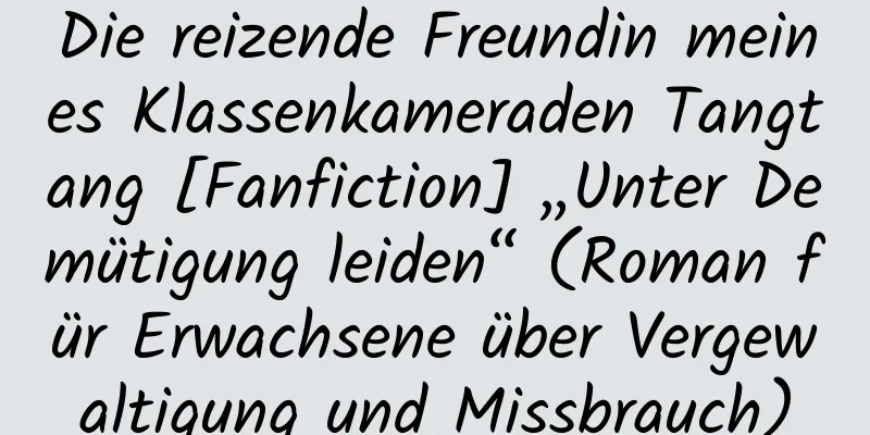 Die reizende Freundin meines Klassenkameraden Tangtang [Fanfiction] „Unter Demütigung leiden“ (Roman für Erwachsene über Vergewaltigung und Missbrauch)