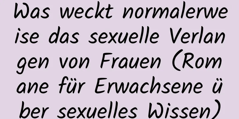 Was weckt normalerweise das sexuelle Verlangen von Frauen (Romane für Erwachsene über sexuelles Wissen)