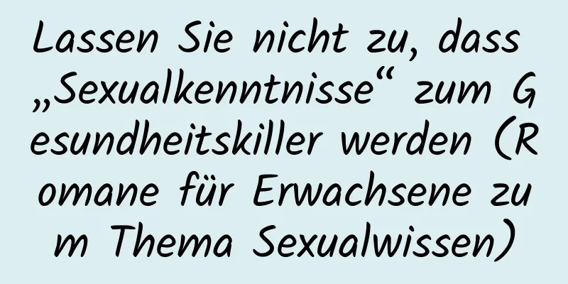 Lassen Sie nicht zu, dass „Sexualkenntnisse“ zum Gesundheitskiller werden (Romane für Erwachsene zum Thema Sexualwissen)