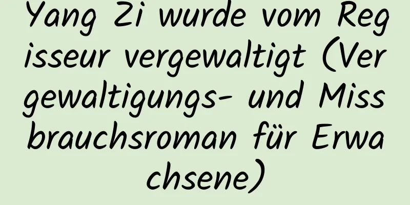 Yang Zi wurde vom Regisseur vergewaltigt (Vergewaltigungs- und Missbrauchsroman für Erwachsene)