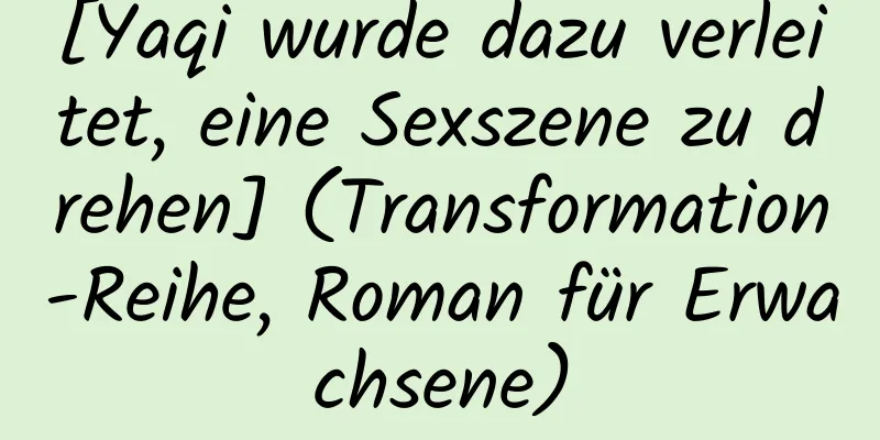 [Yaqi wurde dazu verleitet, eine Sexszene zu drehen] (Transformation-Reihe, Roman für Erwachsene)