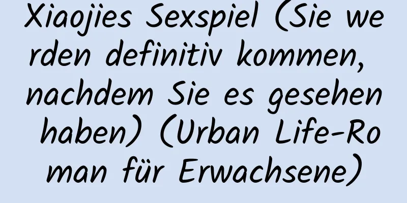 Xiaojies Sexspiel (Sie werden definitiv kommen, nachdem Sie es gesehen haben) (Urban Life-Roman für Erwachsene)