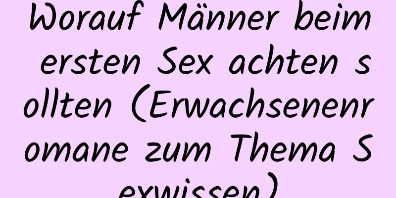 Worauf Männer beim ersten Sex achten sollten (Erwachsenenromane zum Thema Sexwissen)