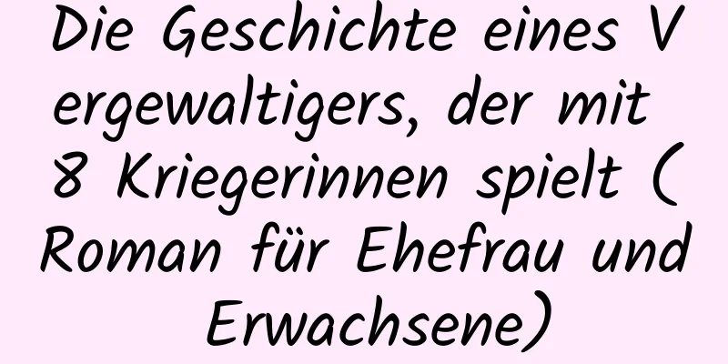 Die Geschichte eines Vergewaltigers, der mit 8 Kriegerinnen spielt (Roman für Ehefrau und Erwachsene)