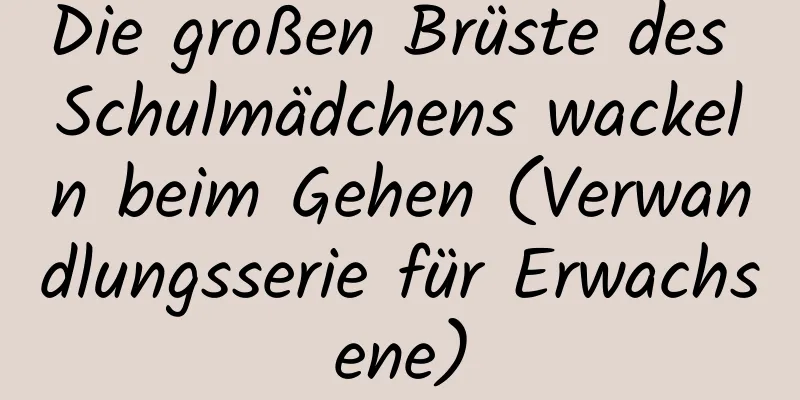 Die großen Brüste des Schulmädchens wackeln beim Gehen (Verwandlungsserie für Erwachsene)