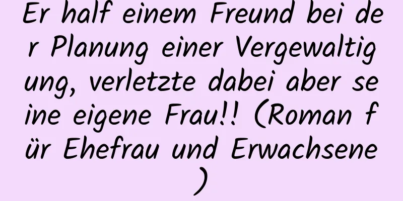 Er half einem Freund bei der Planung einer Vergewaltigung, verletzte dabei aber seine eigene Frau!! (Roman für Ehefrau und Erwachsene)