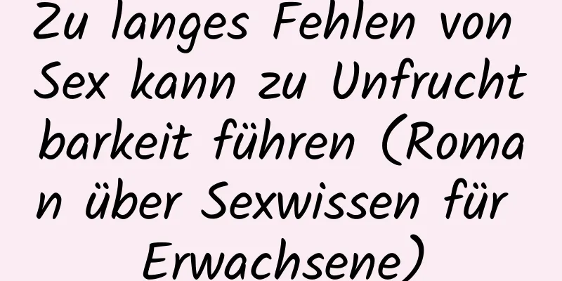 Zu langes Fehlen von Sex kann zu Unfruchtbarkeit führen (Roman über Sexwissen für Erwachsene)