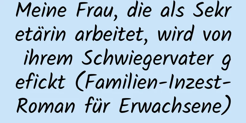 Meine Frau, die als Sekretärin arbeitet, wird von ihrem Schwiegervater gefickt (Familien-Inzest-Roman für Erwachsene)