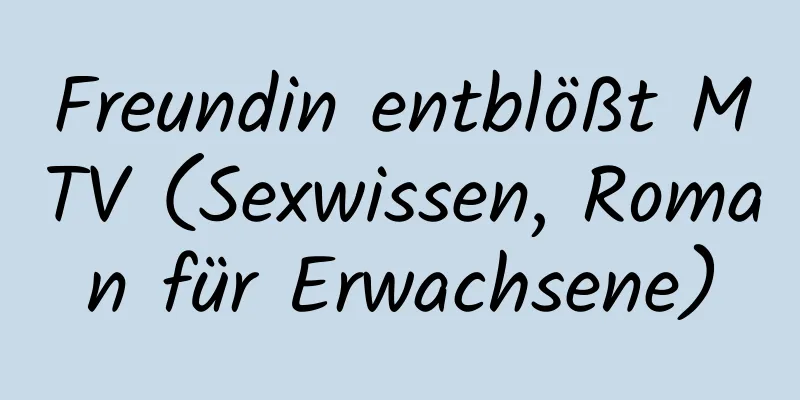 Freundin entblößt MTV (Sexwissen, Roman für Erwachsene)