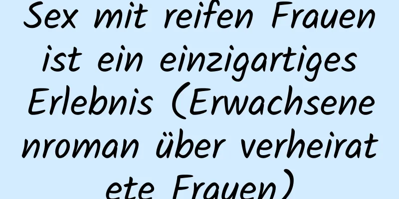 Sex mit reifen Frauen ist ein einzigartiges Erlebnis (Erwachsenenroman über verheiratete Frauen)