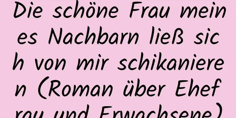 Die schöne Frau meines Nachbarn ließ sich von mir schikanieren (Roman über Ehefrau und Erwachsene)