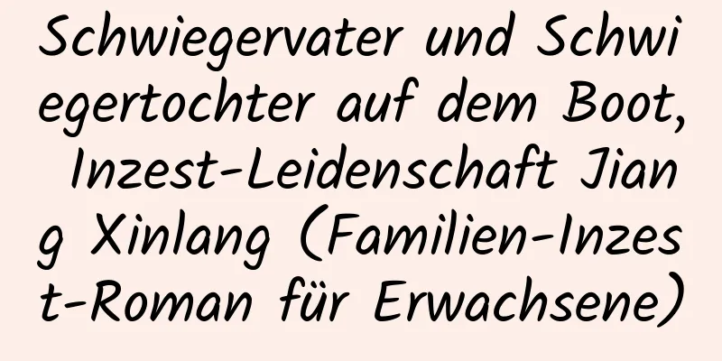 Schwiegervater und Schwiegertochter auf dem Boot, Inzest-Leidenschaft Jiang Xinlang (Familien-Inzest-Roman für Erwachsene)