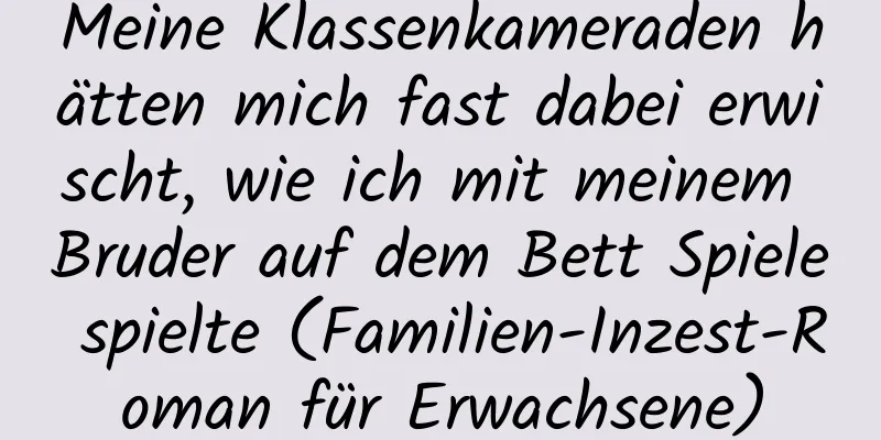 Meine Klassenkameraden hätten mich fast dabei erwischt, wie ich mit meinem Bruder auf dem Bett Spiele spielte (Familien-Inzest-Roman für Erwachsene)