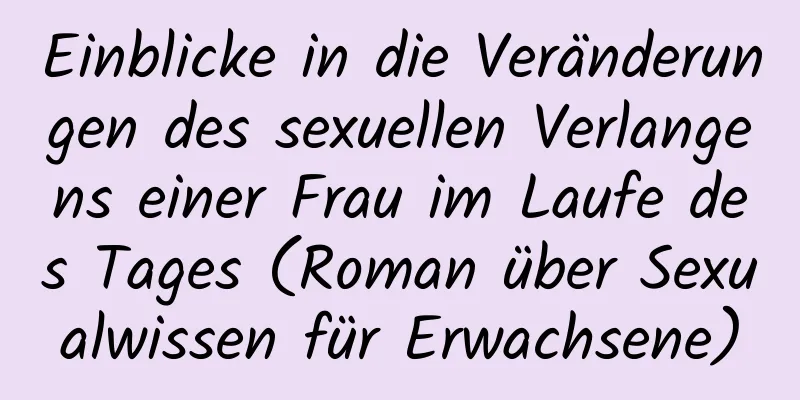 Einblicke in die Veränderungen des sexuellen Verlangens einer Frau im Laufe des Tages (Roman über Sexualwissen für Erwachsene)