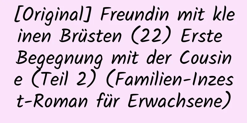 [Original] Freundin mit kleinen Brüsten (22) Erste Begegnung mit der Cousine (Teil 2) (Familien-Inzest-Roman für Erwachsene)