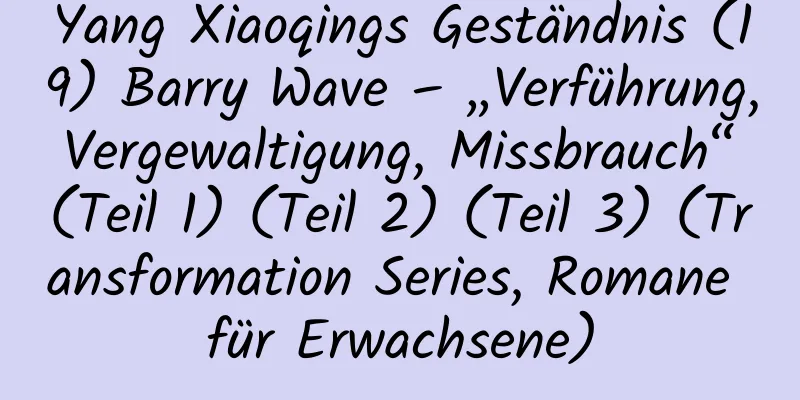 Yang Xiaoqings Geständnis (19) Barry Wave – „Verführung, Vergewaltigung, Missbrauch“ (Teil 1) (Teil 2) (Teil 3) (Transformation Series, Romane für Erwachsene)