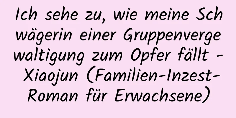 Ich sehe zu, wie meine Schwägerin einer Gruppenvergewaltigung zum Opfer fällt - Xiaojun (Familien-Inzest-Roman für Erwachsene)