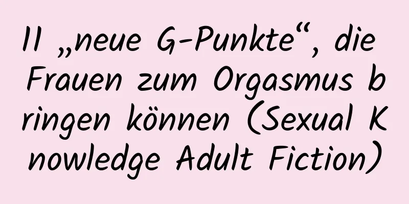 11 „neue G-Punkte“, die Frauen zum Orgasmus bringen können (Sexual Knowledge Adult Fiction)