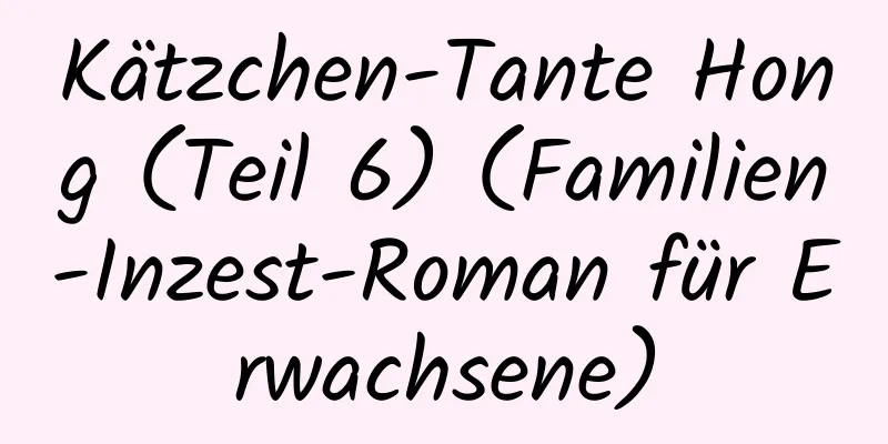 Kätzchen-Tante Hong (Teil 6) (Familien-Inzest-Roman für Erwachsene)