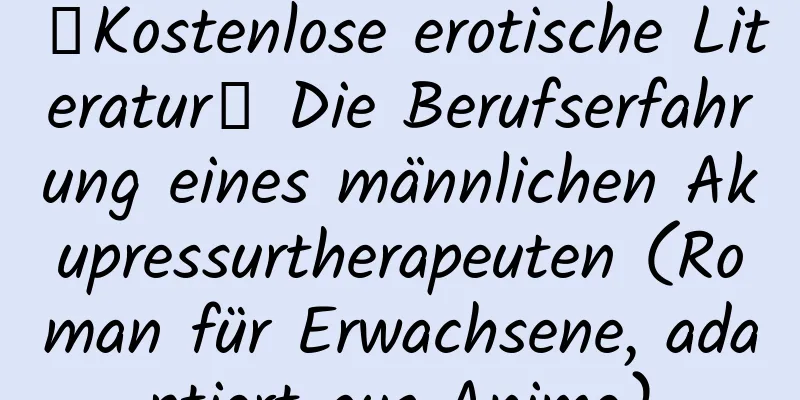 【Kostenlose erotische Literatur】 Die Berufserfahrung eines männlichen Akupressurtherapeuten (Roman für Erwachsene, adaptiert aus Anime)