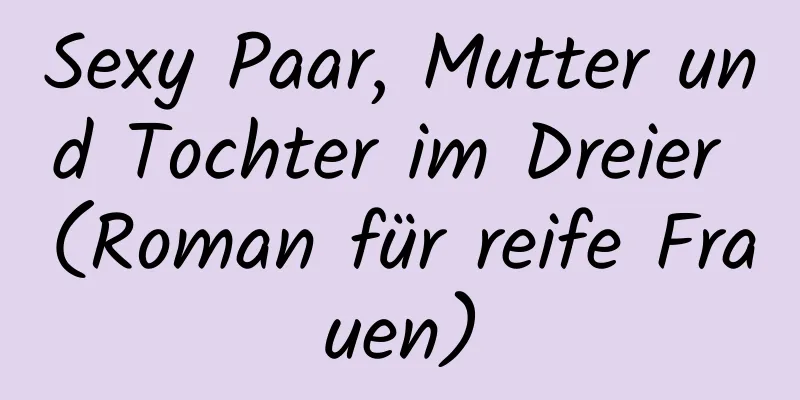 Sexy Paar, Mutter und Tochter im Dreier (Roman für reife Frauen)