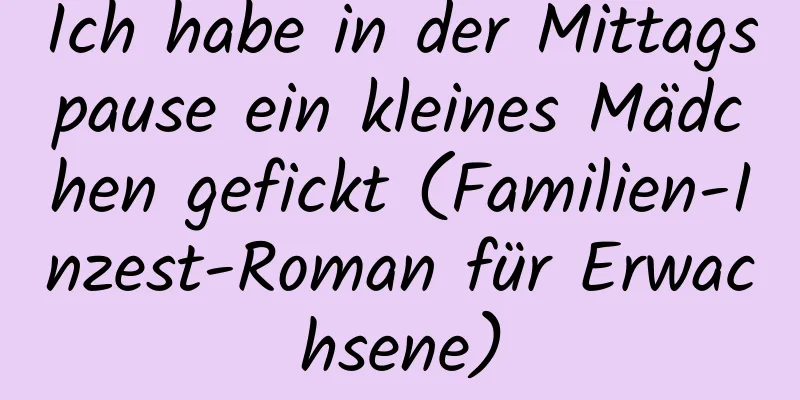 Ich habe in der Mittagspause ein kleines Mädchen gefickt (Familien-Inzest-Roman für Erwachsene)