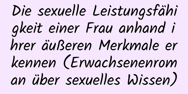 Die sexuelle Leistungsfähigkeit einer Frau anhand ihrer äußeren Merkmale erkennen (Erwachsenenroman über sexuelles Wissen)