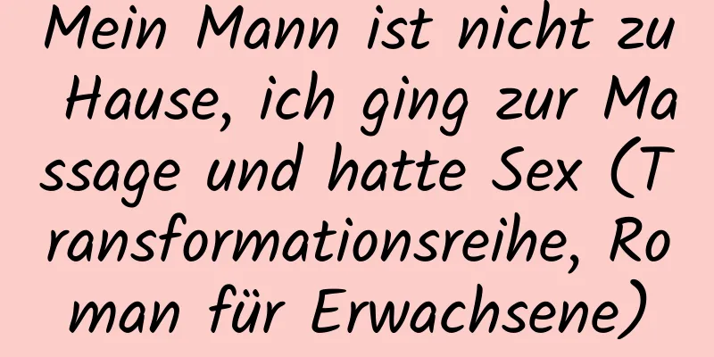 Mein Mann ist nicht zu Hause, ich ging zur Massage und hatte Sex (Transformationsreihe, Roman für Erwachsene)