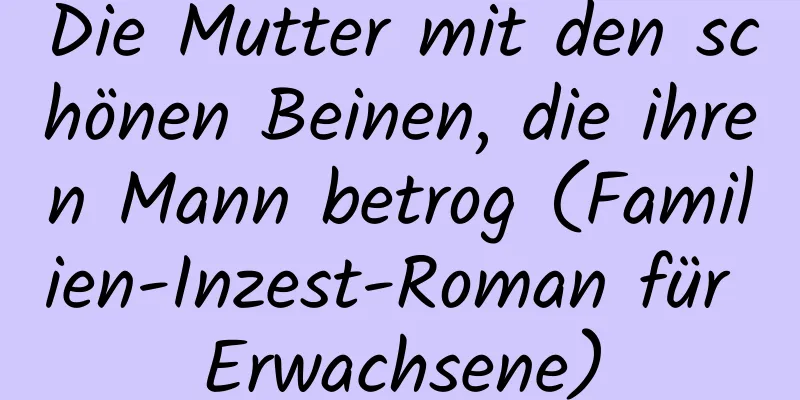 Die Mutter mit den schönen Beinen, die ihren Mann betrog (Familien-Inzest-Roman für Erwachsene)