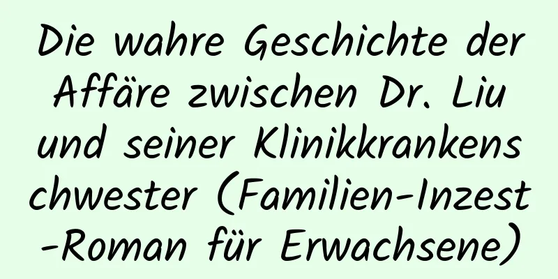 Die wahre Geschichte der Affäre zwischen Dr. Liu und seiner Klinikkrankenschwester (Familien-Inzest-Roman für Erwachsene)